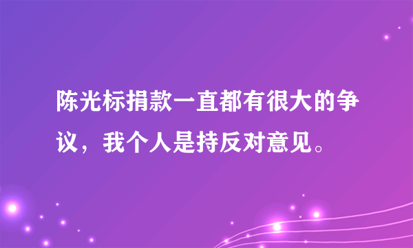 陈光标捐款一直都有很大的争议，我个人是持反对意见。