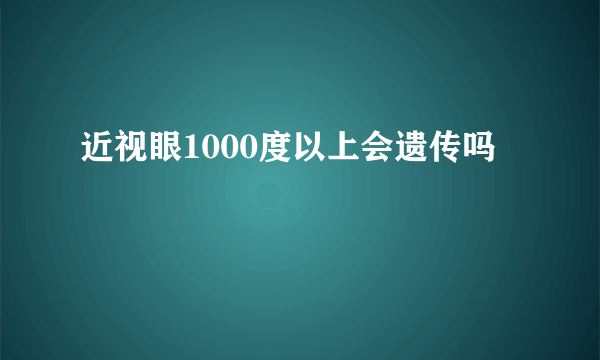 近视眼1000度以上会遗传吗