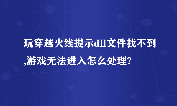 玩穿越火线提示dll文件找不到,游戏无法进入怎么处理?