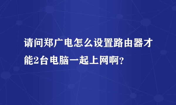 请问郑广电怎么设置路由器才能2台电脑一起上网啊？