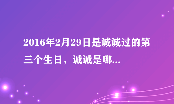 2016年2月29日是诚诚过的第三个生日，诚诚是哪年出生的?他2017年多少岁？