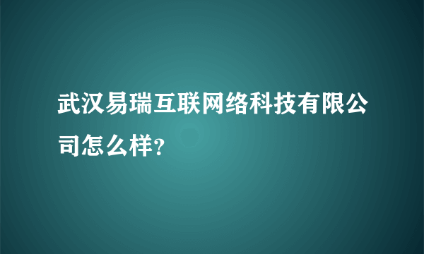 武汉易瑞互联网络科技有限公司怎么样？