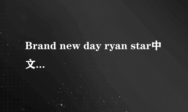 Brand new day ryan star中文对照歌词（电视上翻译的那个）