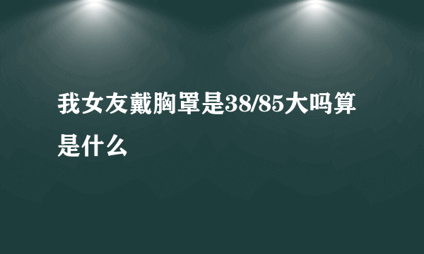 我女友戴胸罩是38/85大吗算是什么