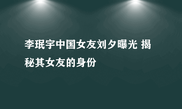 李珉宇中国女友刘夕曝光 揭秘其女友的身份