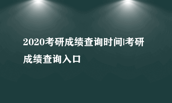 2020考研成绩查询时间|考研成绩查询入口