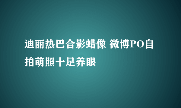 迪丽热巴合影蜡像 微博PO自拍萌照十足养眼