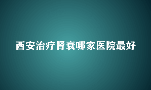 西安治疗肾衰哪家医院最好