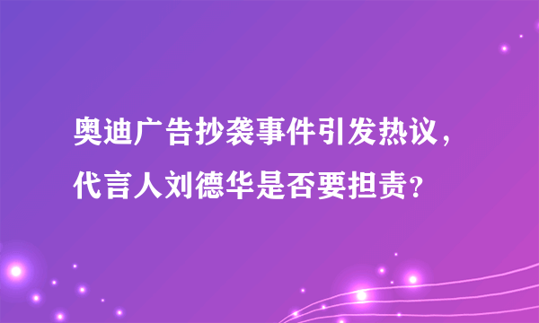 奥迪广告抄袭事件引发热议，代言人刘德华是否要担责？