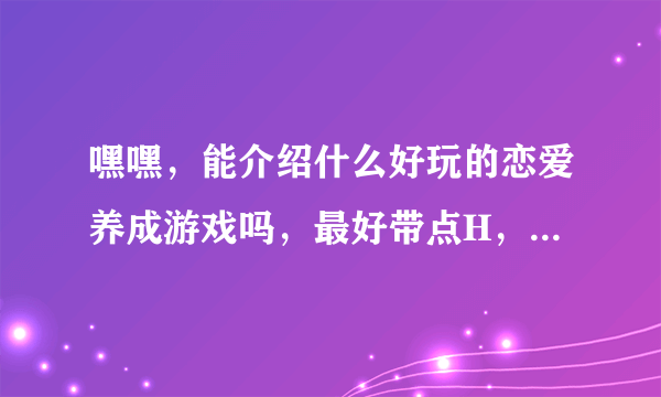 嘿嘿，能介绍什么好玩的恋爱养成游戏吗，最好带点H，（不要秋之回忆和少女梦工厂和明星志愿）