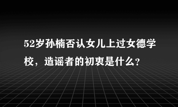 52岁孙楠否认女儿上过女德学校，造谣者的初衷是什么？