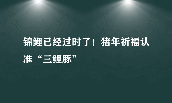 锦鲤已经过时了！猪年祈福认准“三鲤豚”