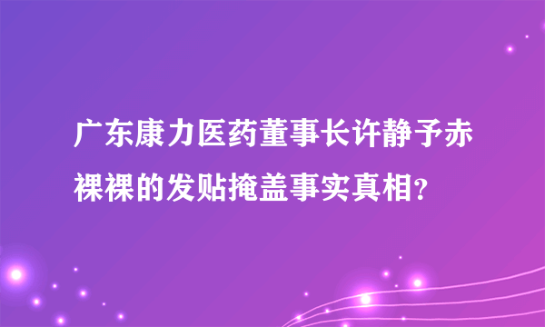 广东康力医药董事长许静予赤裸裸的发贴掩盖事实真相？