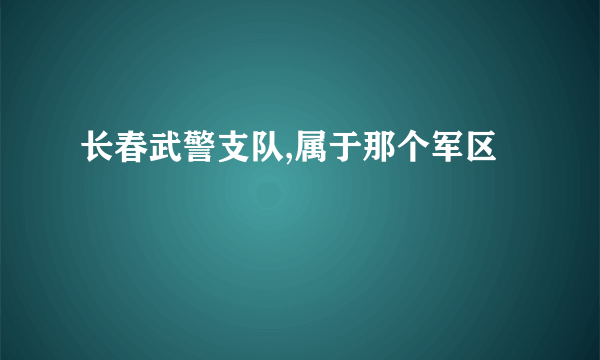 长春武警支队,属于那个军区