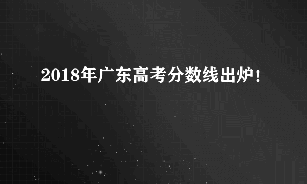 2018年广东高考分数线出炉！