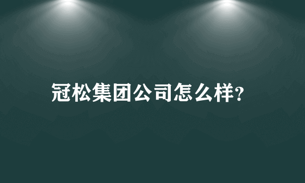 冠松集团公司怎么样？