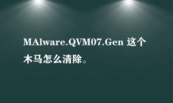 MAlware.QVM07.Gen 这个木马怎么清除。