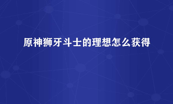 原神狮牙斗士的理想怎么获得