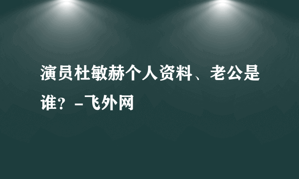 演员杜敏赫个人资料、老公是谁？-飞外网