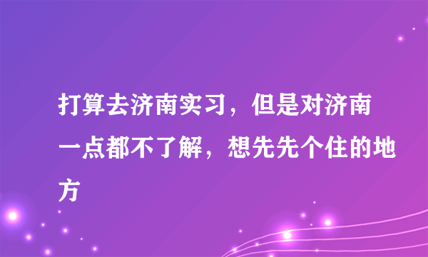 打算去济南实习，但是对济南一点都不了解，想先先个住的地方