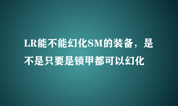 LR能不能幻化SM的装备，是不是只要是锁甲都可以幻化