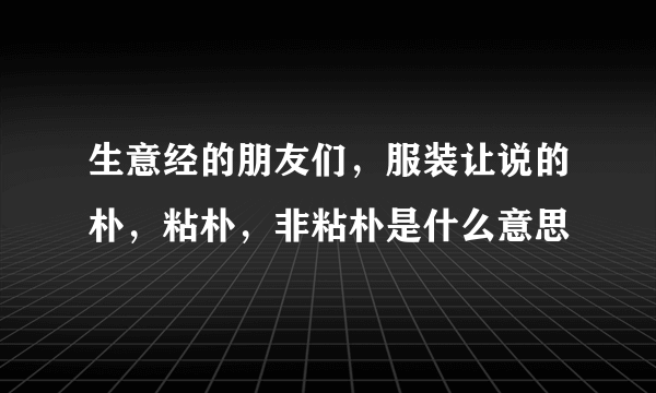 生意经的朋友们，服装让说的朴，粘朴，非粘朴是什么意思