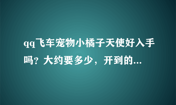 qq飞车宠物小橘子天使好入手吗？大约要多少，开到的说说呀！