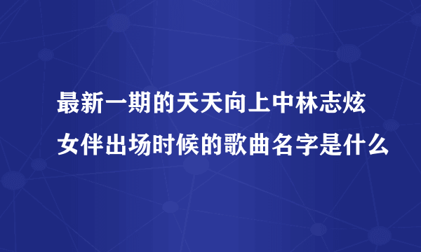 最新一期的天天向上中林志炫女伴出场时候的歌曲名字是什么