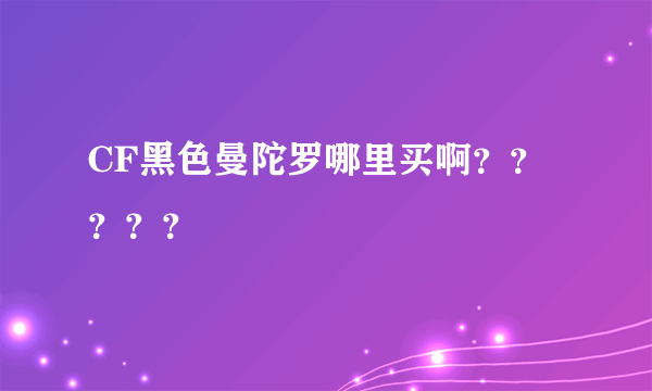 CF黑色曼陀罗哪里买啊？？？？？