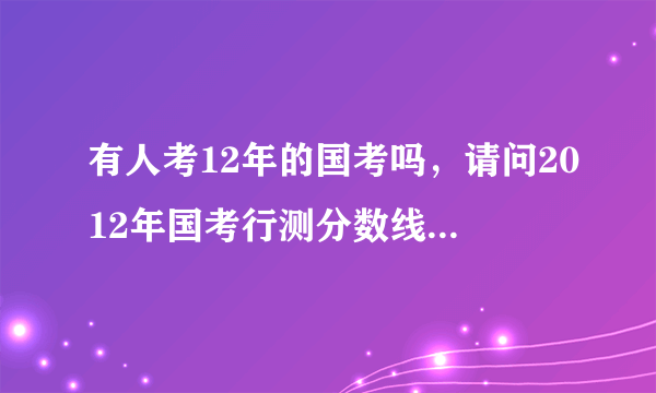 有人考12年的国考吗，请问2012年国考行测分数线出来了吗，是多少？