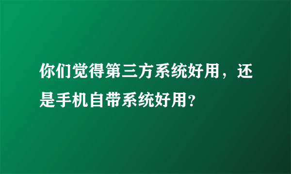 你们觉得第三方系统好用，还是手机自带系统好用？