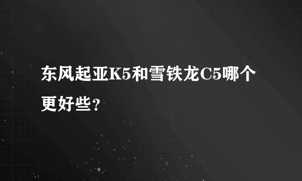 东风起亚K5和雪铁龙C5哪个更好些？