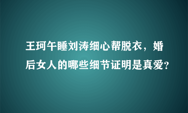 王珂午睡刘涛细心帮脱衣，婚后女人的哪些细节证明是真爱？