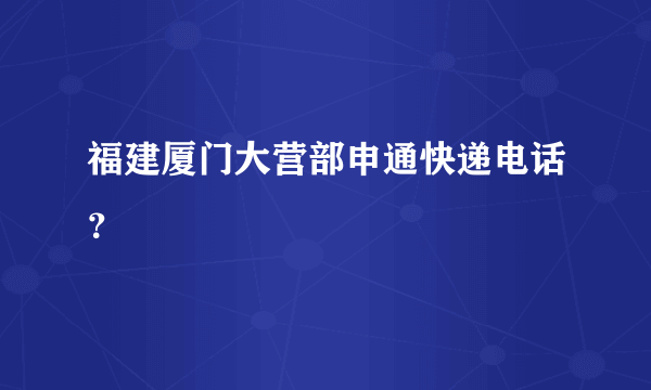 福建厦门大营部申通快递电话？