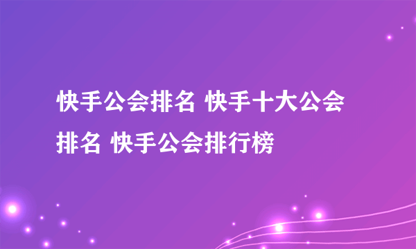 快手公会排名 快手十大公会排名 快手公会排行榜