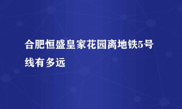 合肥恒盛皇家花园离地铁5号线有多远