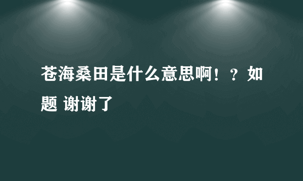 苍海桑田是什么意思啊！？如题 谢谢了