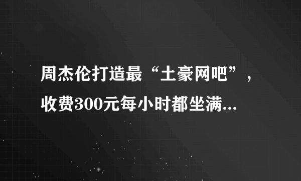 周杰伦打造最“土豪网吧”，收费300元每小时都坐满人，如今怎样？