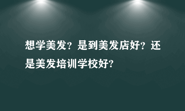 想学美发？是到美发店好？还是美发培训学校好?