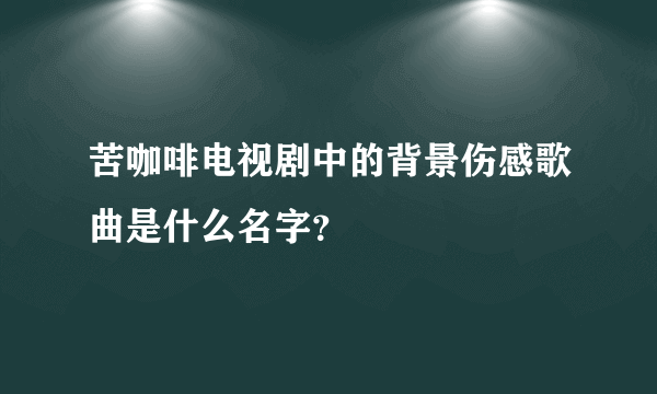 苦咖啡电视剧中的背景伤感歌曲是什么名字？