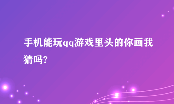 手机能玩qq游戏里头的你画我猜吗?