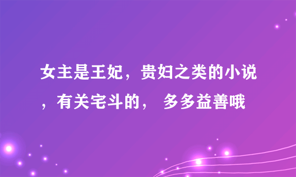 女主是王妃，贵妇之类的小说，有关宅斗的， 多多益善哦