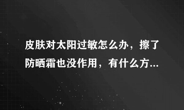 皮肤对太阳过敏怎么办，擦了防晒霜也没作用，有什么方法可以解决