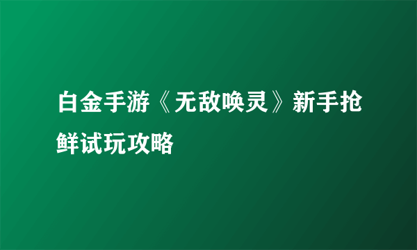 白金手游《无敌唤灵》新手抢鲜试玩攻略