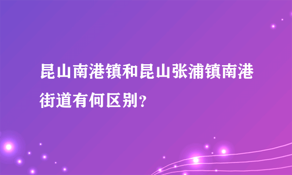 昆山南港镇和昆山张浦镇南港街道有何区别？