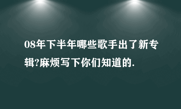 08年下半年哪些歌手出了新专辑?麻烦写下你们知道的.