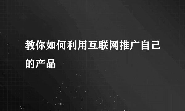 教你如何利用互联网推广自己的产品