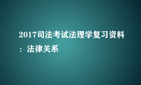 2017司法考试法理学复习资料：法律关系