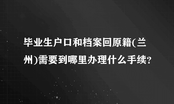 毕业生户口和档案回原籍(兰州)需要到哪里办理什么手续？