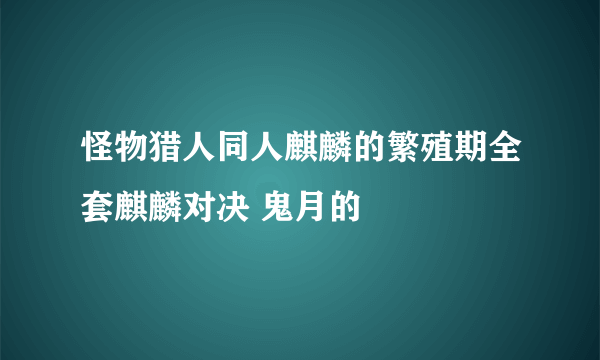 怪物猎人同人麒麟的繁殖期全套麒麟对决 鬼月的